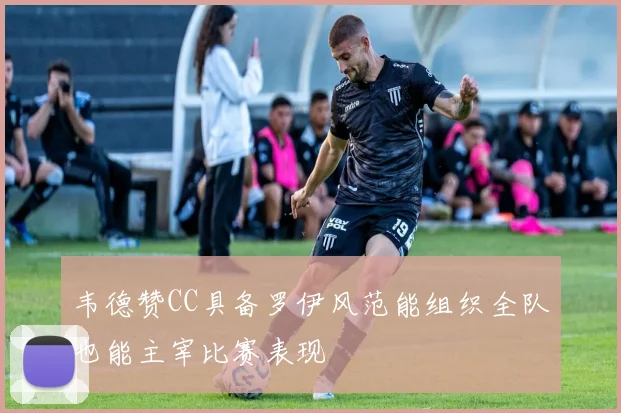 韦德赞CC具备罗伊风范能组织全队也能主宰比赛表现