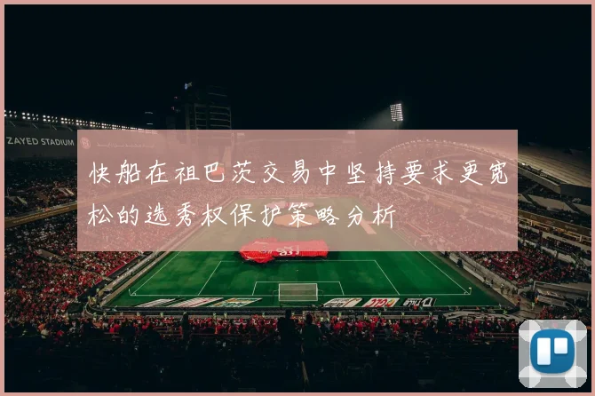 快船在祖巴茨交易中坚持要求更宽松的选秀权保护策略分析