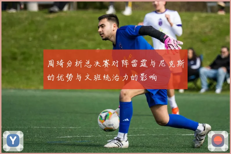 周琦分析总决赛对阵雷霆与尼克斯的优势与文班统治力的影响