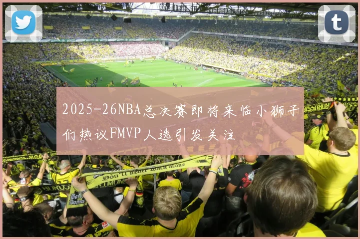 2025-26NBA总决赛即将来临小狮子们热议FMVP人选引发关注