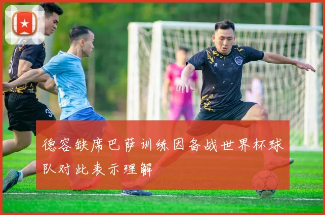德容缺席巴萨训练因备战世界杯球队对此表示理解