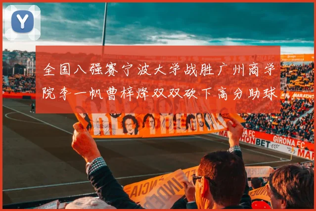 全国八强赛宁波大学战胜广州商学院李一帆曹梓烽双双砍下高分助球队晋级