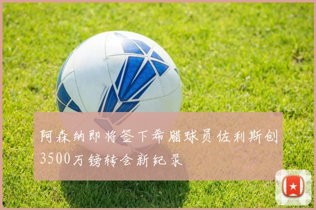 阿森纳即将签下希腊球员佐利斯创3500万镑转会新纪录