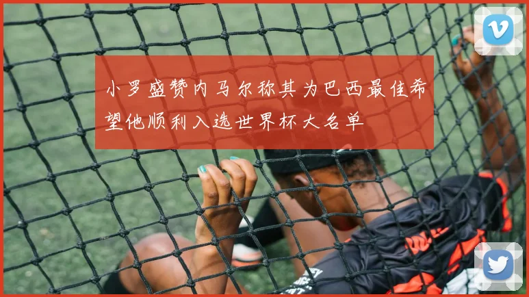 小罗盛赞内马尔称其为巴西最佳希望他顺利入选世界杯大名单