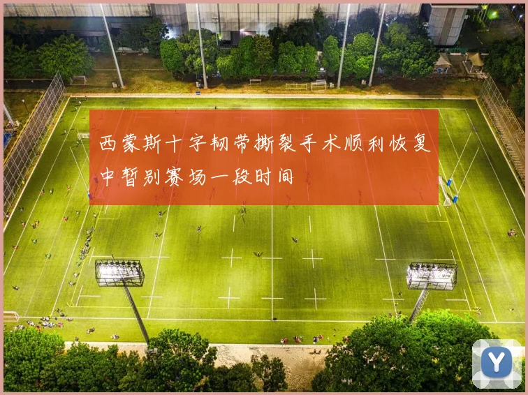 西蒙斯十字韧带撕裂手术顺利恢复中暂别赛场一段时间