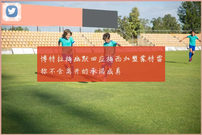 博特拉梅幽默回应梅西加盟蒙特雷称不会离开的承诺成真
