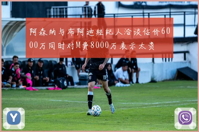阿森纳与布阿迪经纪人洽谈估价6000万同时对M费8000万表示太贵