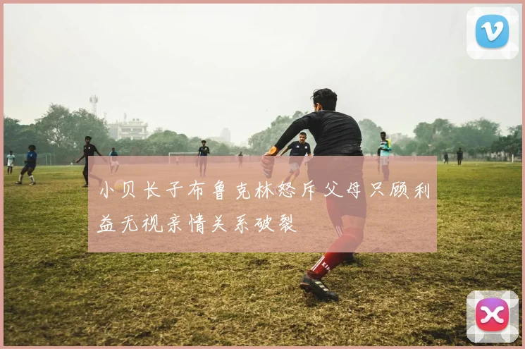 小贝长子布鲁克林怒斥父母只顾利益无视亲情关系破裂