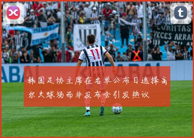 韩国足协主席在名单公布日选择高尔夫球场而非发布会引发热议