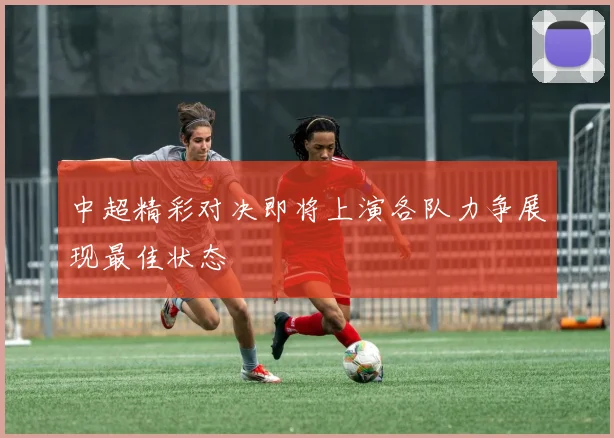 中超精彩对决即将上演各队力争展现最佳状态