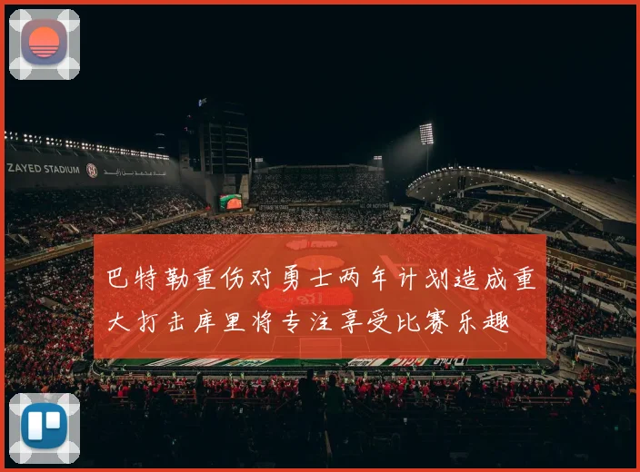 巴特勒重伤对勇士两年计划造成重大打击库里将专注享受比赛乐趣
