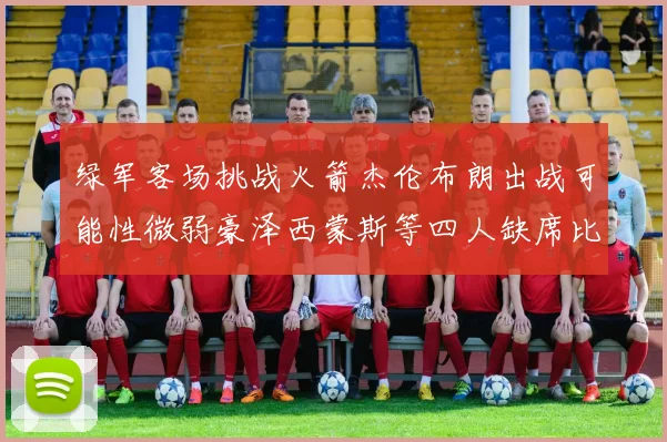 绿军客场挑战火箭杰伦布朗出战可能性微弱豪泽西蒙斯等四人缺席比赛