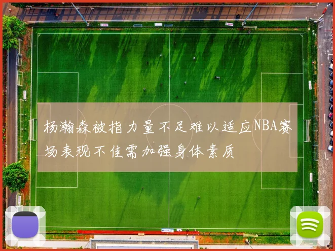 杨瀚森被指力量不足难以适应NBA赛场表现不佳需加强身体素质