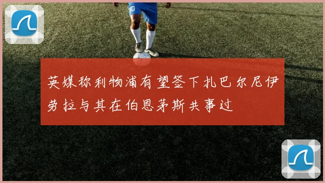 英媒称利物浦有望签下扎巴尔尼伊劳拉与其在伯恩茅斯共事过