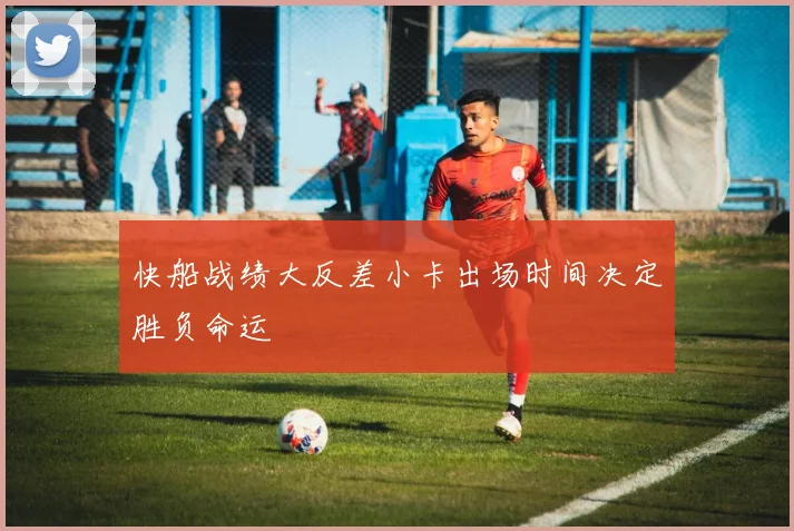 快船战绩大反差小卡出场时间决定胜负命运