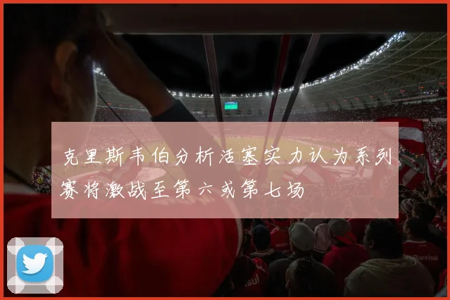 克里斯韦伯分析活塞实力认为系列赛将激战至第六或第七场