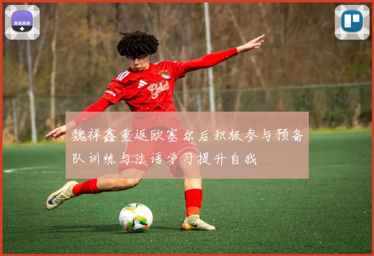 魏祥鑫重返欧塞尔后积极参与预备队训练与法语学习提升自我