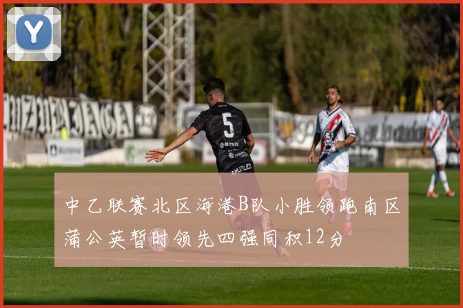 中乙联赛北区海港B队小胜领跑南区蒲公英暂时领先四强同积12分