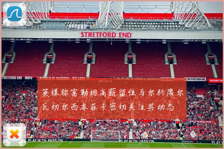 英媒称富勒姆高薪留住马尔科席尔瓦切尔西本菲卡密切关注其动态