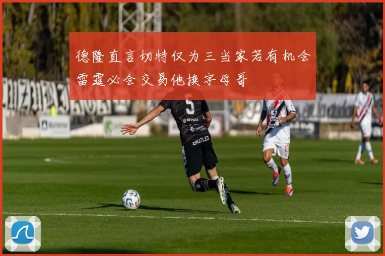 德隆直言切特仅为三当家若有机会雷霆必会交易他换字母哥