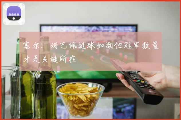 塞尔：姆巴佩进球如潮但冠军数量才是关键所在