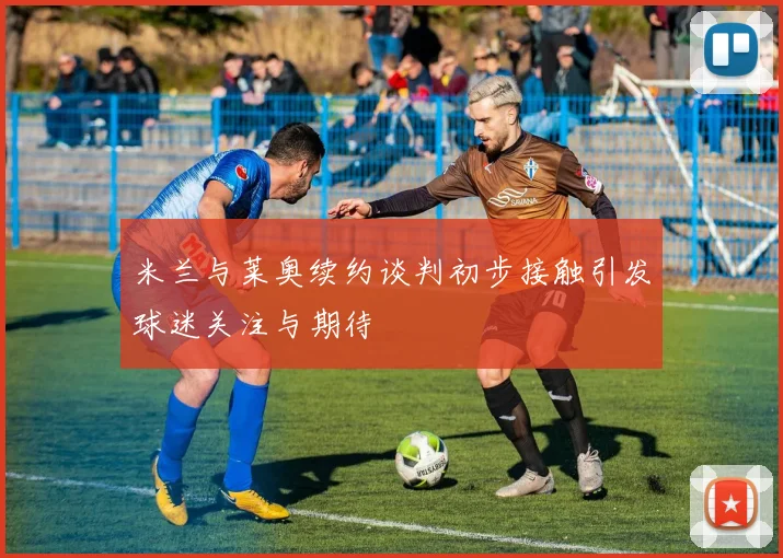 米兰与莱奥续约谈判初步接触引发球迷关注与期待