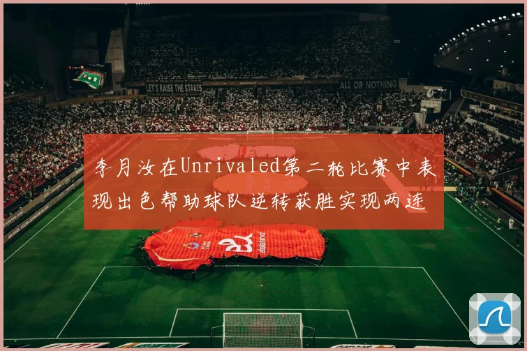 李月汝在Unrivaled第二轮比赛中表现出色帮助球队逆转获胜实现两连胜