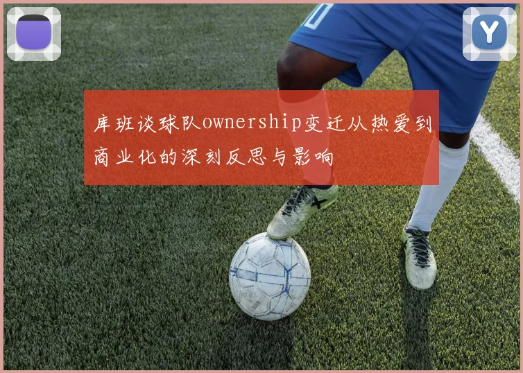 库班谈球队ownership变迁从热爱到商业化的深刻反思与影响