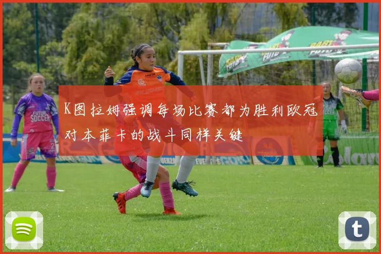 K图拉姆强调每场比赛都为胜利欧冠对本菲卡的战斗同样关键