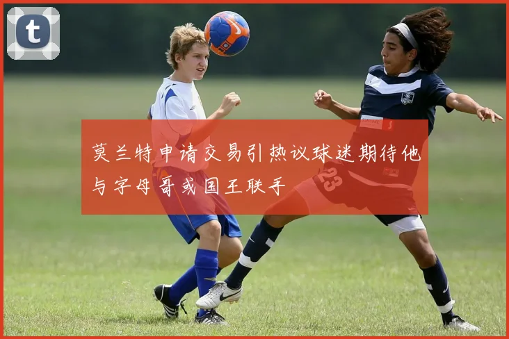 莫兰特申请交易引热议球迷期待他与字母哥或国王联手