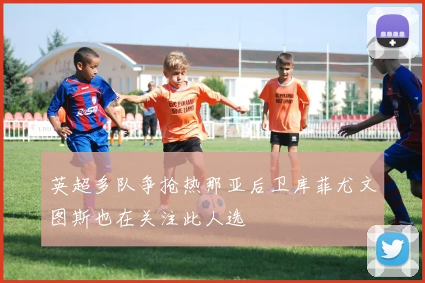 英超多队争抢热那亚后卫库菲尤文图斯也在关注此人选