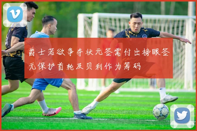 爵士若欲争夺状元签需付出榜眼签无保护首轮及贝利作为筹码